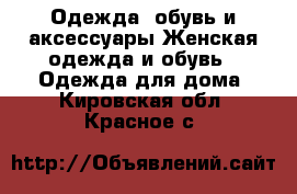 Одежда, обувь и аксессуары Женская одежда и обувь - Одежда для дома. Кировская обл.,Красное с.
